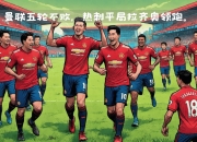 关于曼联客场逼平伯恩茅斯，积分继续攀升的信息