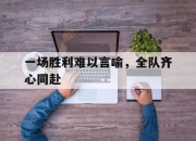 关于一场胜利难以言喻，全队齐心同赴的信息